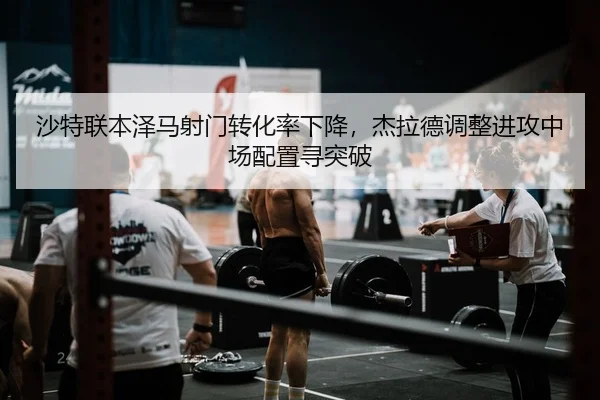 沙特联本泽马射门转化率下降，杰拉德调整进攻中场配置寻突破