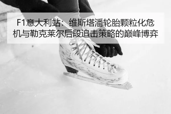 F1意大利站：维斯塔潘轮胎颗粒化危机与勒克莱尔后段追击策略的巅峰博弈 | PG